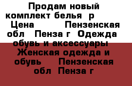 Продам новый комплект белья, р. 42-44 › Цена ­ 500 - Пензенская обл., Пенза г. Одежда, обувь и аксессуары » Женская одежда и обувь   . Пензенская обл.,Пенза г.